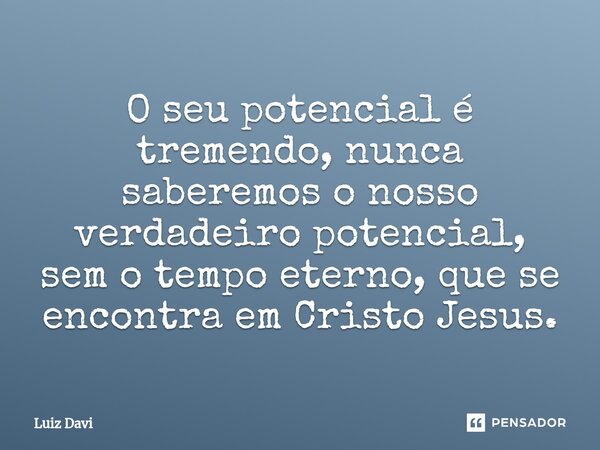 ⁠O seu potencial é tremendo, nunca saberemos o nosso verdadeiro potencial, sem o tempo eterno, que se encontra em Cristo Jesus.... Frase de Luiz davi.