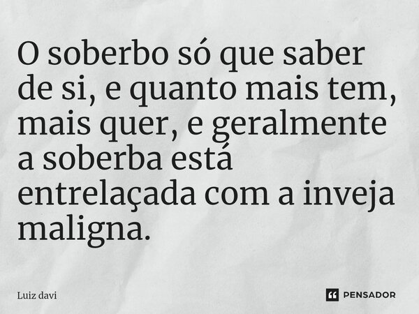 ⁠O soberbo só que saber de si, e quanto mais tem, mais quer, e geralmente a soberba está entrelaçada com a inveja maligna.... Frase de Luiz davi.