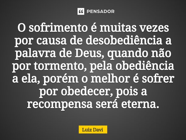 ⁠O sofrimento é muitas vezes por causa de desobediência a palavra de Deus, quando não por tormento, pela obediência a ela, porém o melhor é sofrer por obedecer,... Frase de Luiz davi.