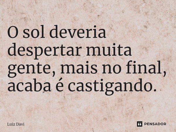 ⁠O sol deveria despertar muita gente, mais no final, acaba é castigando.... Frase de Luiz davi.