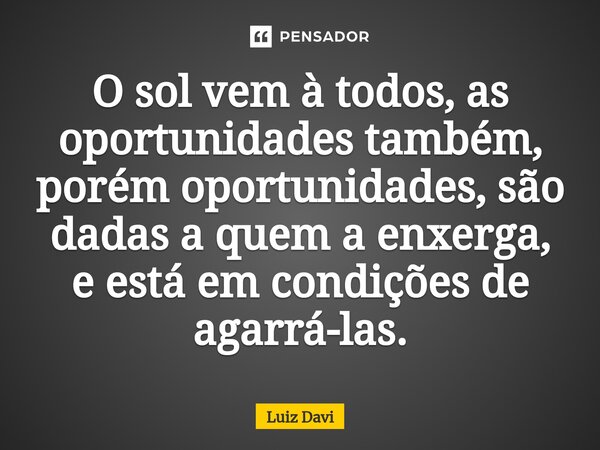 ⁠O sol vem à todos, as oportunidades também, porém oportunidades, são dadas a quem a enxerga, e está em condições de agarrá-las.... Frase de Luiz davi.