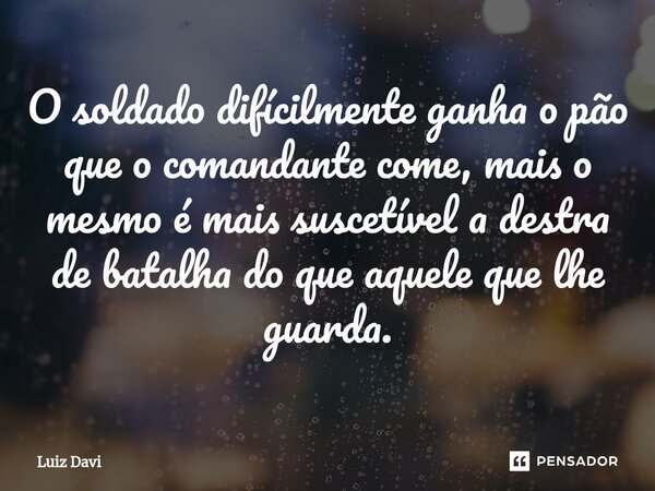 ⁠O soldado difícilmente ganha o pão que o comandante come, mais o mesmo é mais suscetível a destra de batalha do que aquele que lhe guarda.... Frase de Luiz davi.