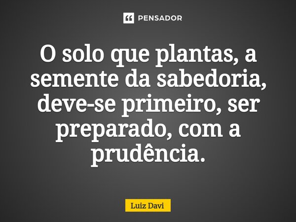 ⁠O solo que plantas, a semente da sabedoria, deve-se primeiro, ser preparado, com a prudência.... Frase de Luiz davi.