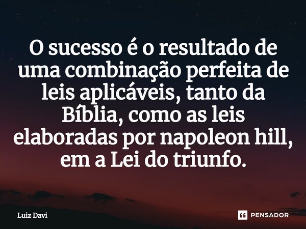 ⁠O sucesso é o resultado de uma combinação perfeita de leis aplicáveis, tanto da Bíblia, como as leis elaboradas por napoleon hill, em a Lei do triunfo.... Frase de Luiz davi.