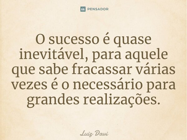 ⁠O sucesso é quase inevitável, para aquele que sabe fracassar várias vezes é o necessário para grandes realizações.... Frase de Luiz davi.