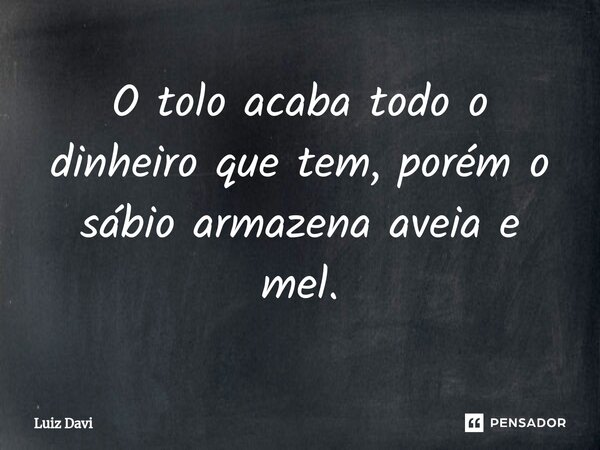 ⁠O tolo acaba todo o dinheiro que tem, porém o sábio armazena aveia e mel.... Frase de Luiz davi.