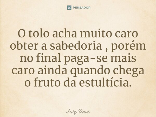O tolo acha muito caro obter a sabedoria ⁠, porém no final paga-se mais caro ainda quando chega o fruto da estultícia.... Frase de Luiz davi.