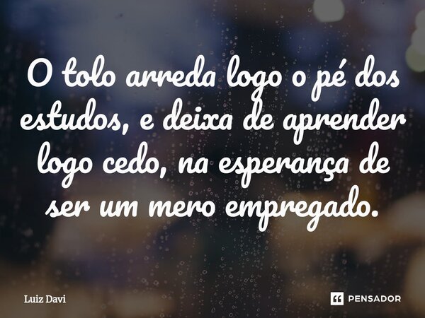 ⁠O tolo arreda logo o pé dos estudos, e deixa de aprender logo cedo, na esperança de ser um mero empregado.... Frase de Luiz davi.