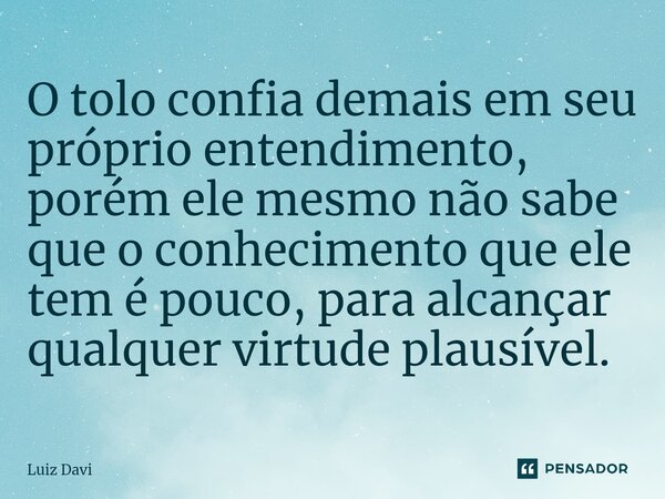 ⁠O tolo confia demais em seu próprio entendimento, porém ele mesmo não sabe que o conhecimento que ele tem é pouco, para alcançar qualquer virtude plausível.... Frase de Luiz davi.