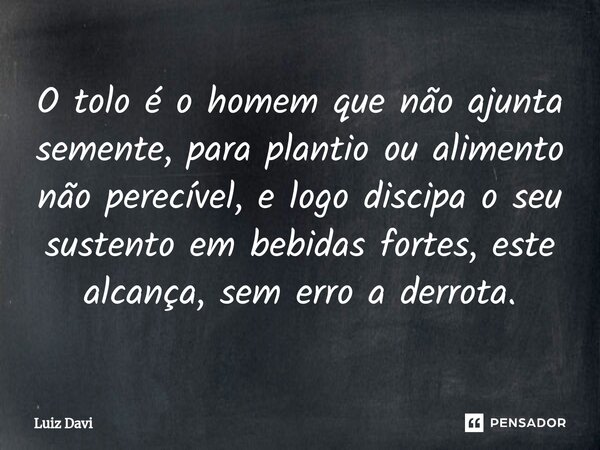 ⁠O tolo é o homem que não ajunta semente, para plantio ou alimento não perecível, e logo discipa o seu sustento em bebidas fortes, este alcança, sem erro a derr... Frase de Luiz davi.