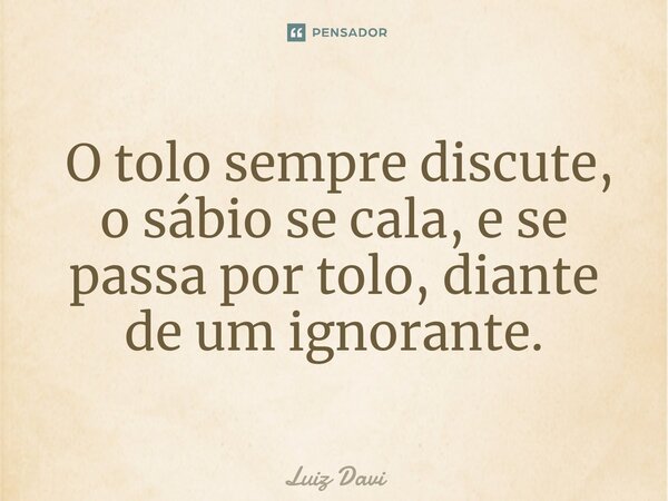 ⁠ O tolo sempre discute, o sábio se cala, e se passa por tolo, diante de um ignorante.... Frase de Luiz davi.