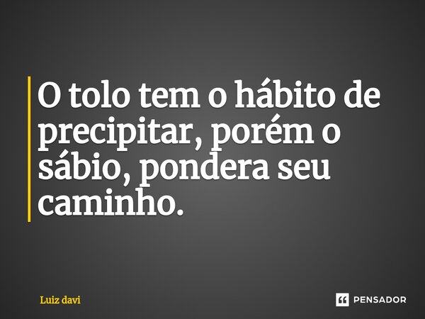 ⁠O tolo tem o hábito de precipitar, porém o sábio, pondera seu caminho.... Frase de Luiz davi.