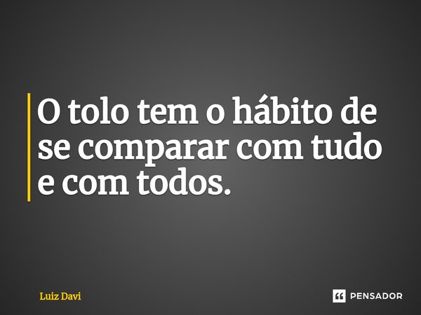⁠O tolo tem o hábito de se comparar com tudo e com todos.... Frase de Luiz davi.
