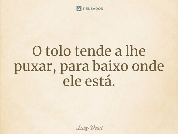 ⁠O tolo tende a lhe puxar, para baixo onde ele está.... Frase de Luiz davi.