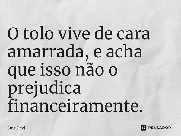 ⁠O tolo vive de cara amarrada, e acha que isso não o prejudica financeiramente.... Frase de Luiz davi.