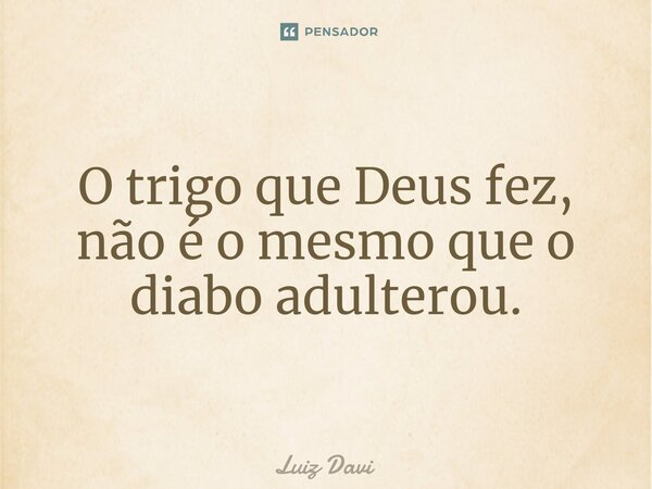 ⁠O trigo que Deus fez, não é o mesmo que o diabo adulterou.... Frase de Luiz davi.