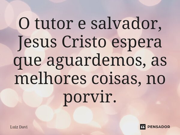 ⁠O tutor e salvador, Jesus Cristo espera que aguardemos, as melhores coisas, no porvir.... Frase de Luiz davi.