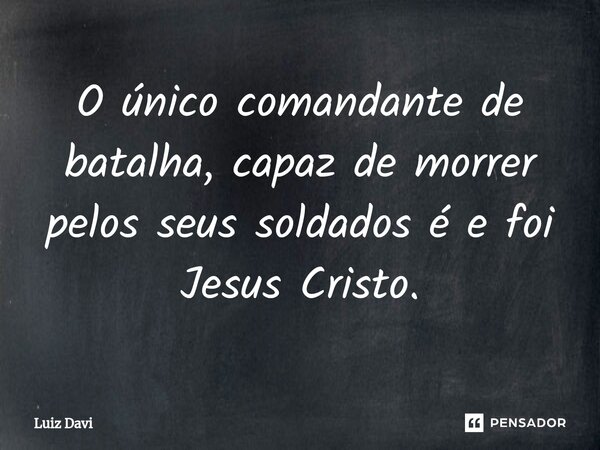 ⁠O único comandante de batalha, capaz de morrer pelos seus soldados é e foi Jesus Cristo.... Frase de Luiz davi.
