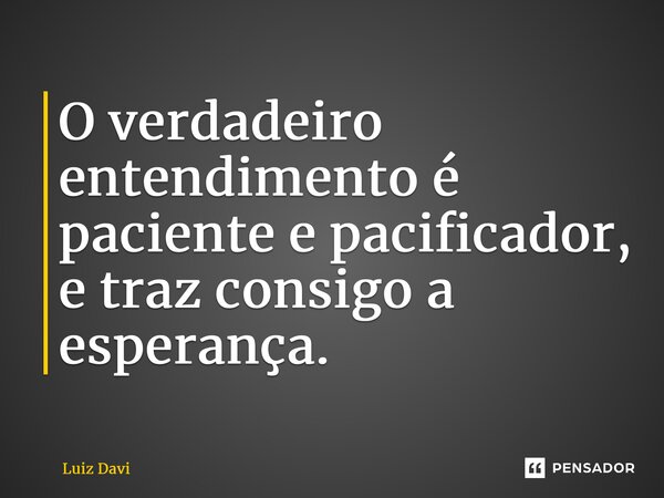 ⁠O verdadeiro entendimento é paciente e pacificador, e traz consigo a esperança.... Frase de Luiz davi.