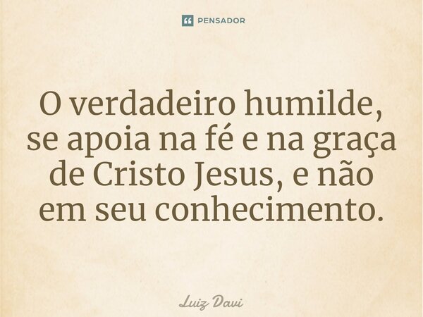 ⁠O verdadeiro humilde, se apoia na fé e na graça de Cristo Jesus, e não em seu conhecimento.... Frase de Luiz davi.