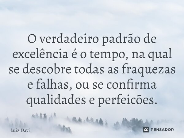 ⁠O verdadeiro padrão de excelência é o tempo, na qual se descobre todas as fraquezas e falhas, ou se confirma qualidades e perfeicões.... Frase de Luiz davi.