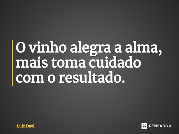 ⁠O vinho alegra a alma, mais toma cuidado com o resultado.... Frase de Luiz davi.