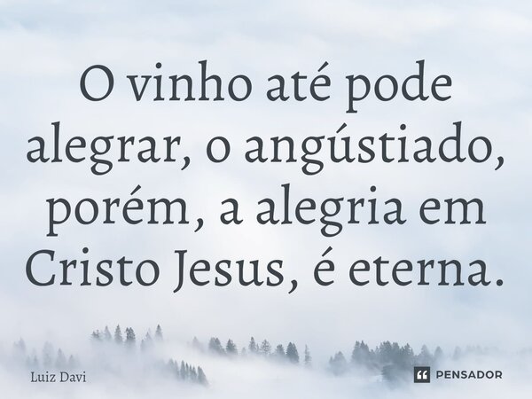⁠O vinho até pode alegrar, o angústiado, porém, a alegria em Cristo Jesus, é eterna.... Frase de Luiz davi.