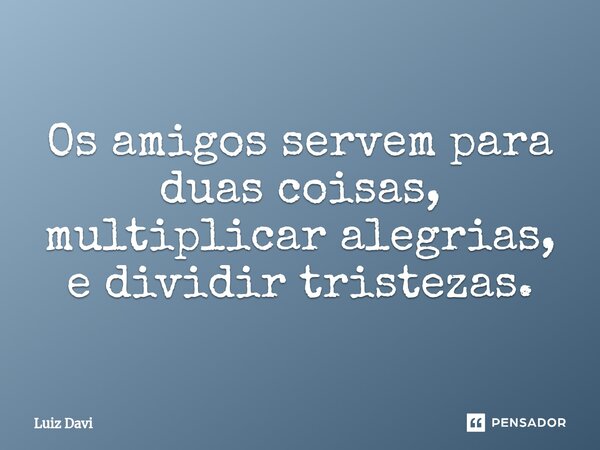 ⁠Os amigos servem para duas coisas, multiplicar alegrias, e dividir tristezas.... Frase de Luiz davi.