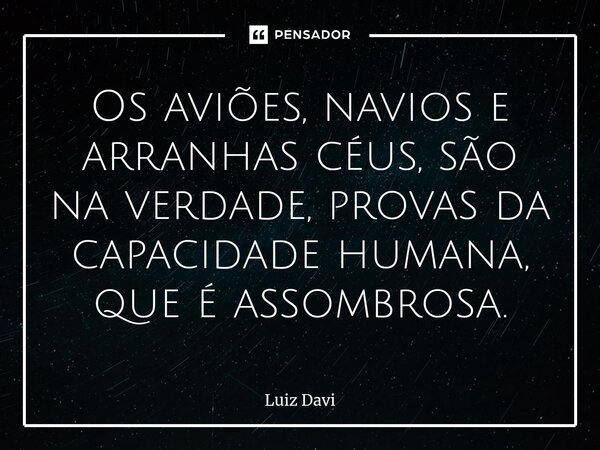 ⁠Os aviões, navios e arranhas céus, são na verdade, provas da capacidade humana, que é assombrosa.... Frase de Luiz davi.