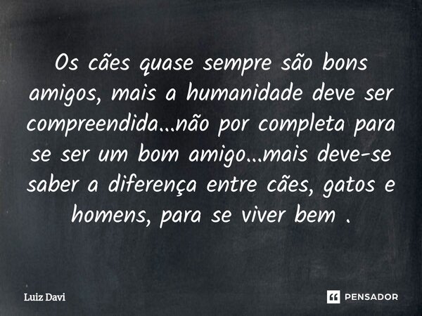 ⁠Os cães quase sempre são bons amigos, mais a humanidade deve ser compreendida...não por completa para se ser um bom amigo...mais deve-se saber a diferença entr... Frase de Luiz davi.