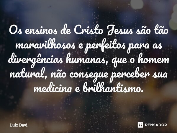 ⁠Os ensinos de Cristo Jesus são tão maravilhosos e perfeitos para as divergências humanas, que o homem natural, não consegue perceber sua medicina e brilhantism... Frase de Luiz davi.