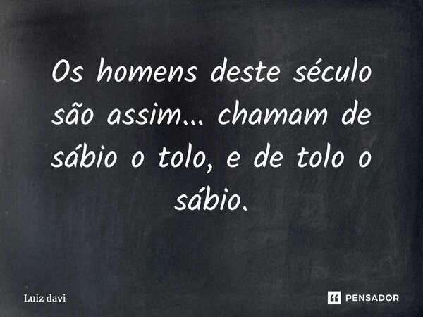 ⁠Os homens deste século são assim... chamam de sábio o tolo, e de tolo o sábio.... Frase de Luiz davi.