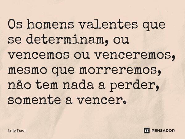 Os homens valentes que se determinam, ou vencemos ou venceremos, mesmo que morreremos, não tem nada a perder, somente a vencer.⁠... Frase de Luiz davi.
