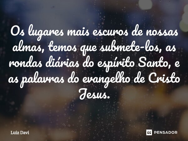 ⁠Os lugares mais escuros de nossas almas, temos que submete-los, as rondas diárias do espírito Santo, e as palavras do evangelho de Cristo Jesus.... Frase de Luiz davi.