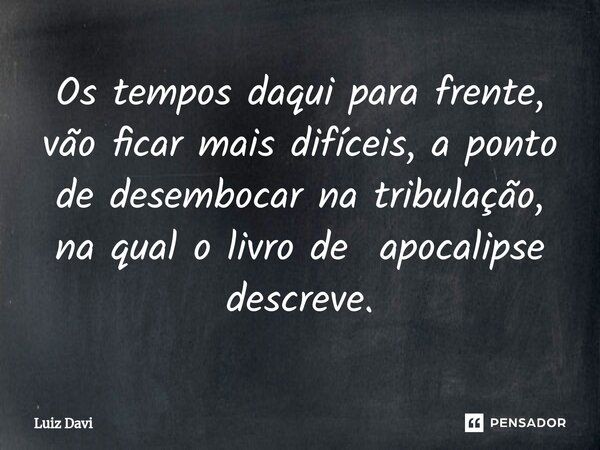 ⁠Os tempos daqui para frente, vão ficar mais difíceis, a ponto de desembocar na tribulação, na qual o livro de apocalipse descreve.... Frase de Luiz davi.