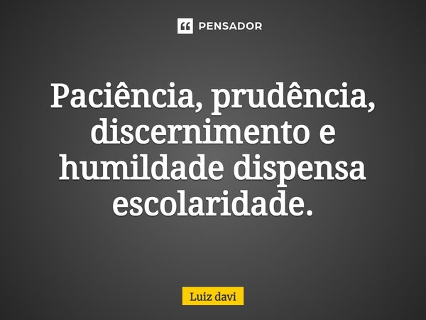 ⁠Paciência, prudência, discernimento e humildade dispensa escolaridade.... Frase de Luiz davi.