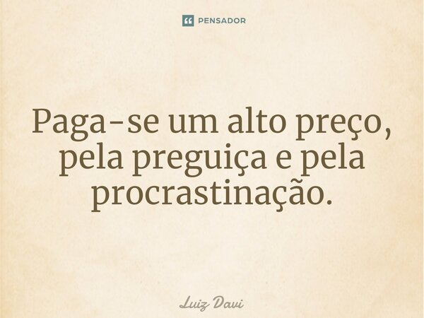 Paga-se um alto preço, pela preguiça e pela procrastinação.... Frase de Luiz davi.