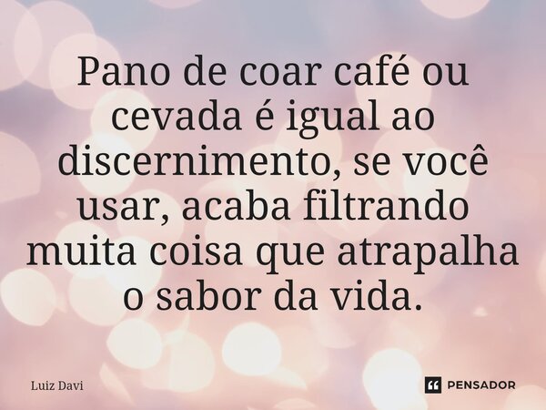 Pano de coar café ou cevada é igual ao discernimento, se você usar, acaba filtrando muita coisa que atrapalha o sabor da vida.⁠... Frase de Luiz davi.