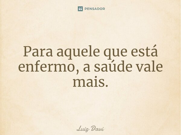⁠Para aquele que está enfermo, a saúde vale mais.... Frase de Luiz davi.
