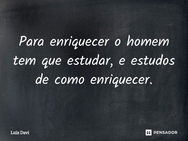 Para enriquecer o homem tem que estudar, e estudos de como enriquecer.⁠... Frase de Luiz davi.