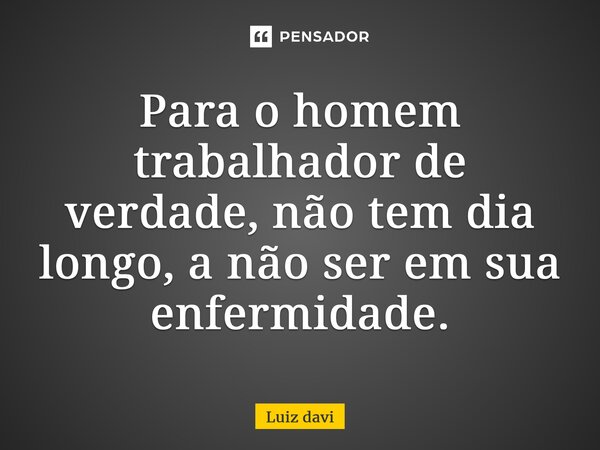 ⁠Para o homem trabalhador de verdade, não tem dia longo, a não ser em sua enfermidade.... Frase de Luiz davi.