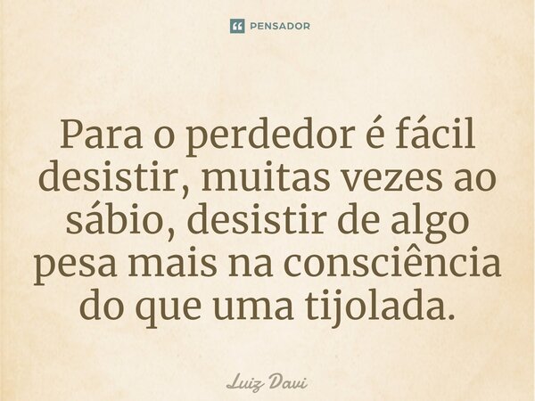 ⁠Para o perdedor é fácil desistir, muitas vezes ao sábio, desistir de algo pesa mais na consciência do que uma tijolada.... Frase de Luiz davi.