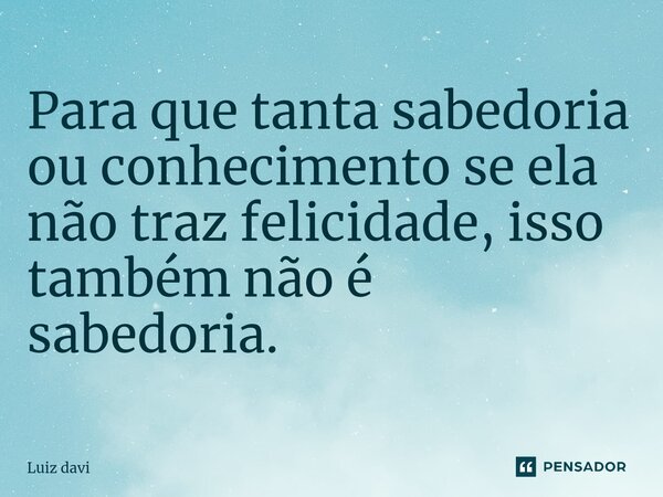 ⁠Para que tanta sabedoria ou conhecimento se ela não traz felicidade, isso também não é sabedoria.... Frase de Luiz davi.