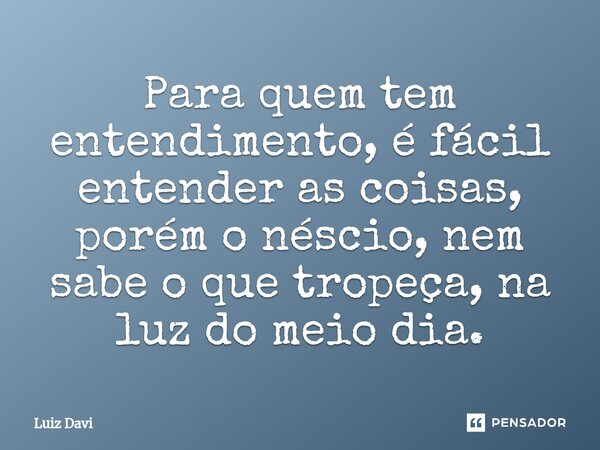 ⁠Para quem tem entendimento, é fácil entender as coisas, porém o néscio, nem sabe o que tropeça, na luz do meio dia.... Frase de Luiz davi.