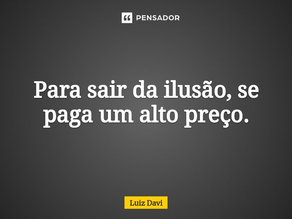 Para sair da ilusão, se paga um alto preço.... Frase de Luiz davi.