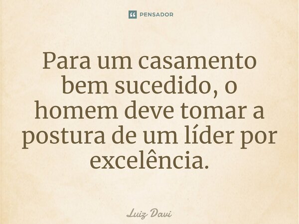 Para um casamento bem sucedido, o homem deve tomar a postura de um líder por excelência.... Frase de Luiz davi.