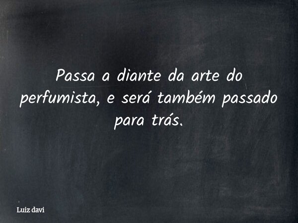 Passa a diante da arte do perfumista, e será também passado para trás.... Frase de Luiz davi.