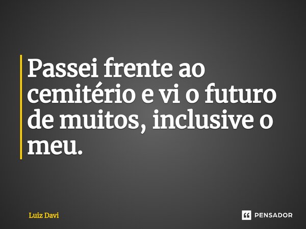 ⁠Passei frente ao cemitério e vi o futuro de muitos, inclusive o meu.... Frase de Luiz davi.