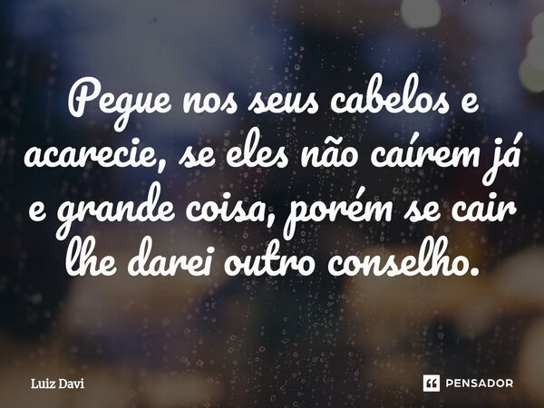 ⁠Pegue nos seus cabelos e acarecie, se eles não caírem já e grande coisa, porém se cair lhe darei outro conselho.... Frase de Luiz davi.