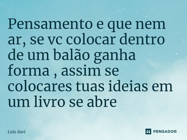 ⁠Pensamento e que nem ar, se vc colocar dentro de um balão ganha forma , assim se colocares tuas ideias em um livro se abre... Frase de Luiz davi.